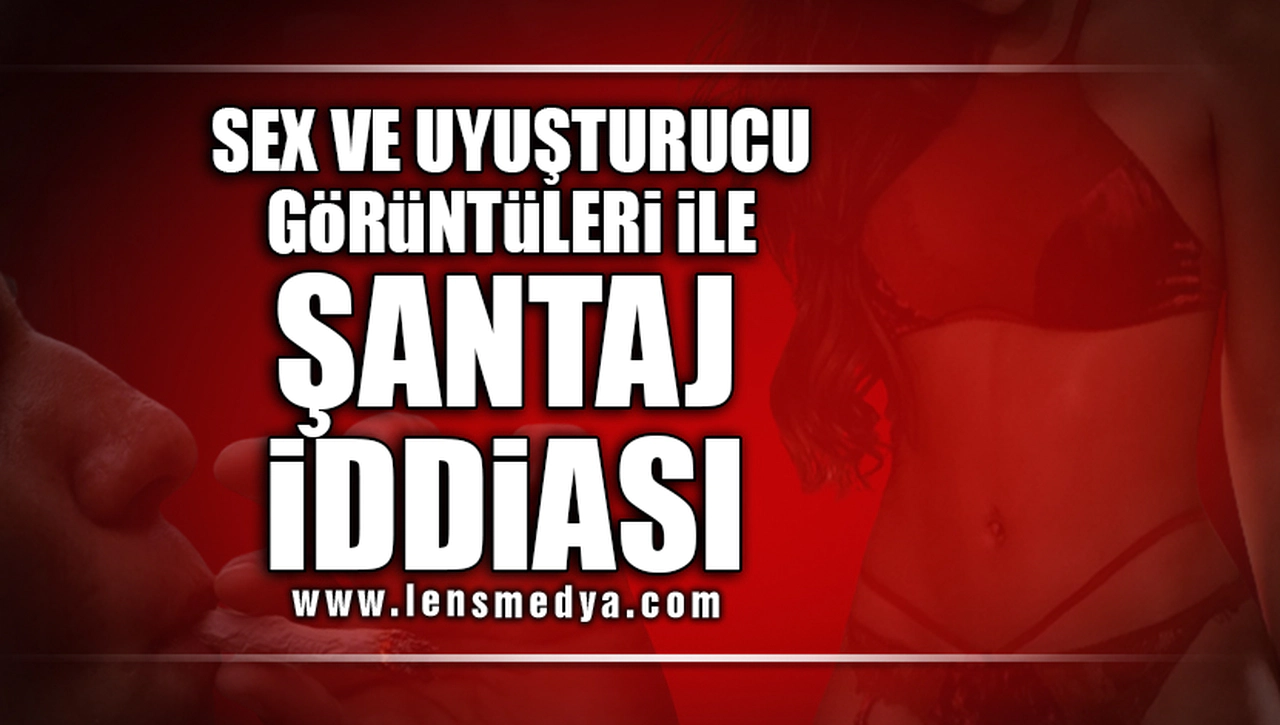SEX KASETİ VE UYUŞTURUCU İLE ŞANTAJ İDDİASI!