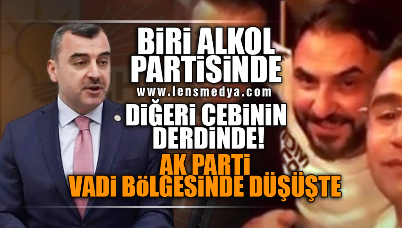 BİRİ ALKOL PARTİSİNDE DİĞERİ CEBİNİN DERDİNDE! AK PARTİ VADİ BÖLGESİNDE DÜŞÜŞTE!