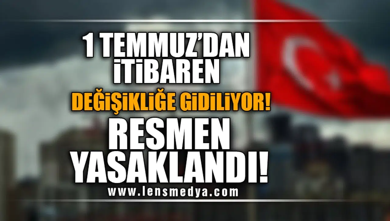 1 TEMMUZ'DAN İTİBAREN DEĞİŞİKLİĞE GİDİLİYOR! RESMEN YASAKLANDI!