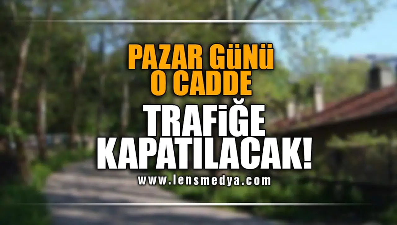 PAZAR GÜNÜ O CADDE TRAFİĞE KAPATILACAK!