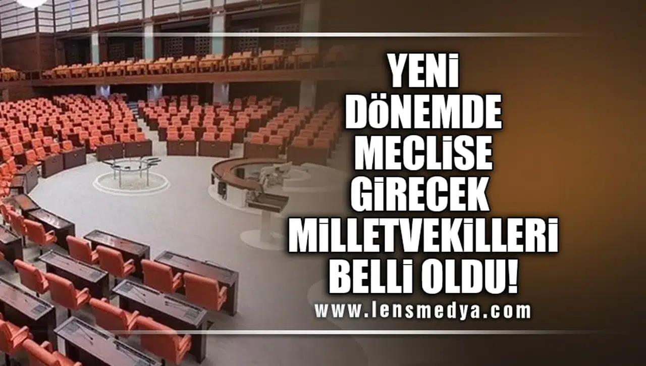 YENİ DÖNEMDE MECLİSTE YER ALACAK MİLLETVEKİLLERİ BELLİ OLDU!