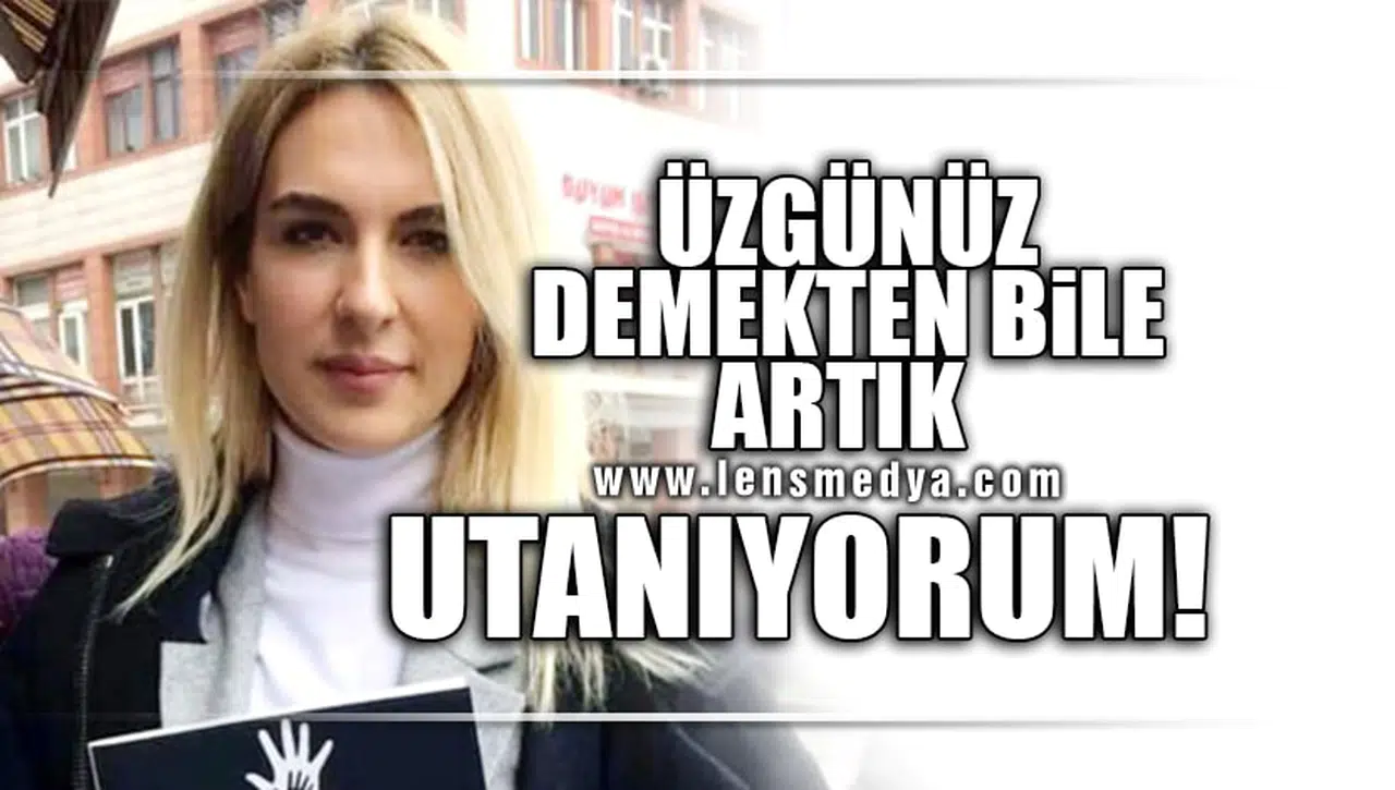 ÜZGÜNÜZ DEMEKTEN BİLE ARTIK UTANIYORUM!