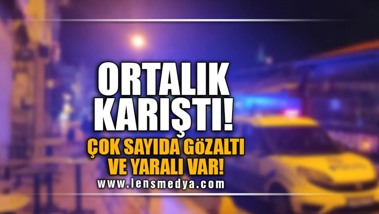 ORTALIK KARIŞTI! ÇOL SAYIDA GÖZALTI VE YARALI VAR!