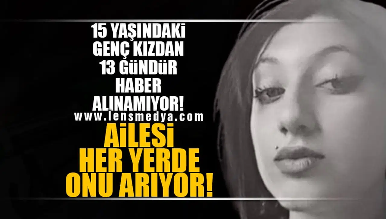 15 YAŞINDAKİ GENÇ KIZDAN 13 GÜNDÜR HABER ALINAMIYOR! AİLESİ HER YERDE ONU ARIYOR!