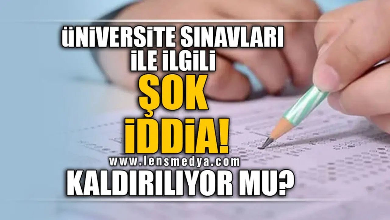 ÜNİVERSİTE SINAVLARIYLA İLGİLİ ŞOK İDDİA! KALDIRILIYOR MU?