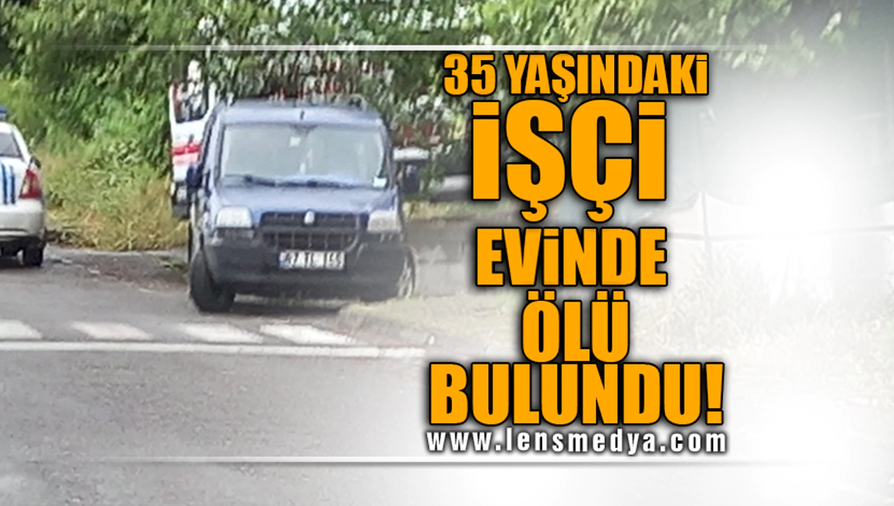 35 YAŞINDAKİ İŞÇİ EVİNDE ÖLÜ BULUNDU!