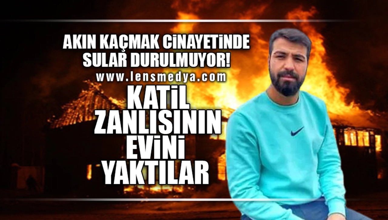 AKIN KAÇMAK CİNAYETİNDE SULAR DURULMUYOR... KATİL ZANLISININ EVİNİ YAKTILAR!