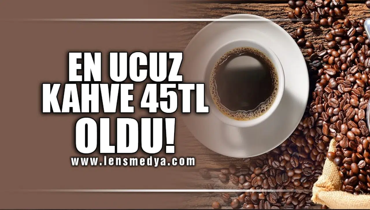 EN UCUZ KAHVE 45 TL OLDU