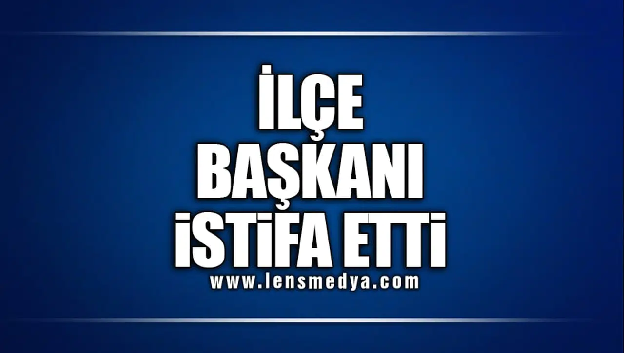 İLÇE BAŞKANI İSTİFA ETTİ!