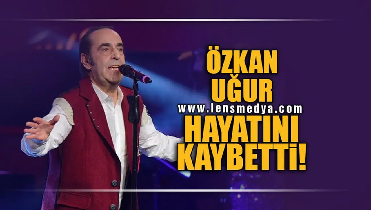 ÖZKAN UĞUR HAYATINI KAYBETTİ