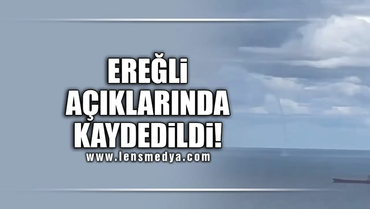 EREĞLİ AÇIKLARINDA KAYDEDİLDİ