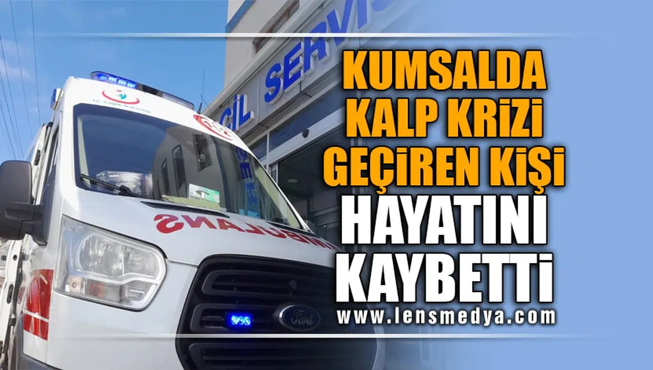 KUMSALDA KALP KRİZİ GEÇİREN KİŞİ HAYATINI KAYBETTİ