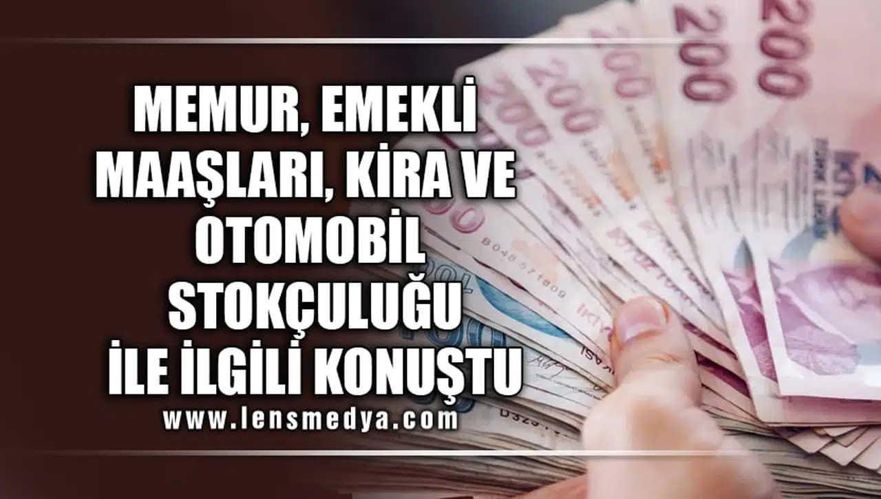 MEMUR, EMEKLİ MAAŞLARI, KİRA VE OTOMOBİL STOKÇULUĞU İLE İLGİLİ KONUŞTU