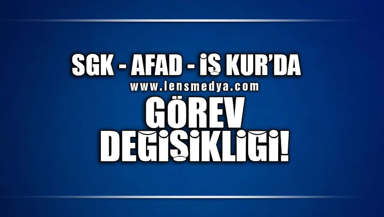 SGK - AFAD - İŞ KUR'DA GÖREV DEĞİŞİKLİĞİ!