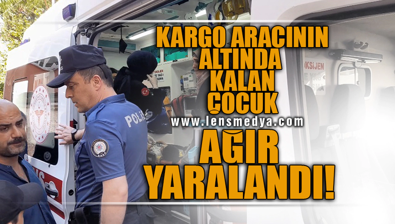 KARGO ARACININ ALTINDA KALAN ÇOCUK AĞIR YARALANDI!