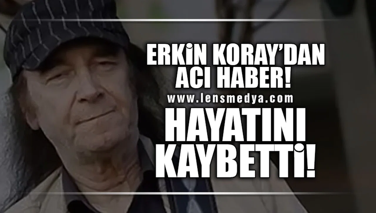 ERKİN KORAY HAYATINI KAYBETTİ!