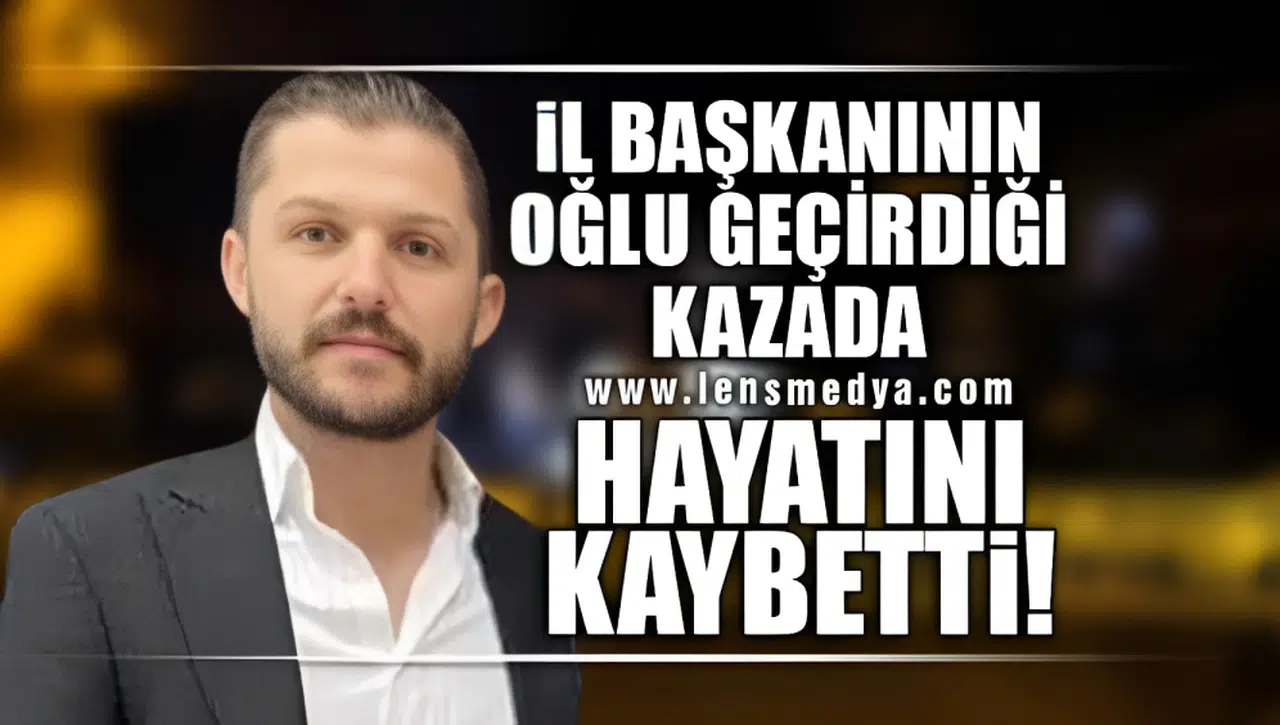İL BAŞKANININ OĞLU GEÇİRDİĞİ TRAFİK KAZASINDA HAYATINI KAYBETTİ!