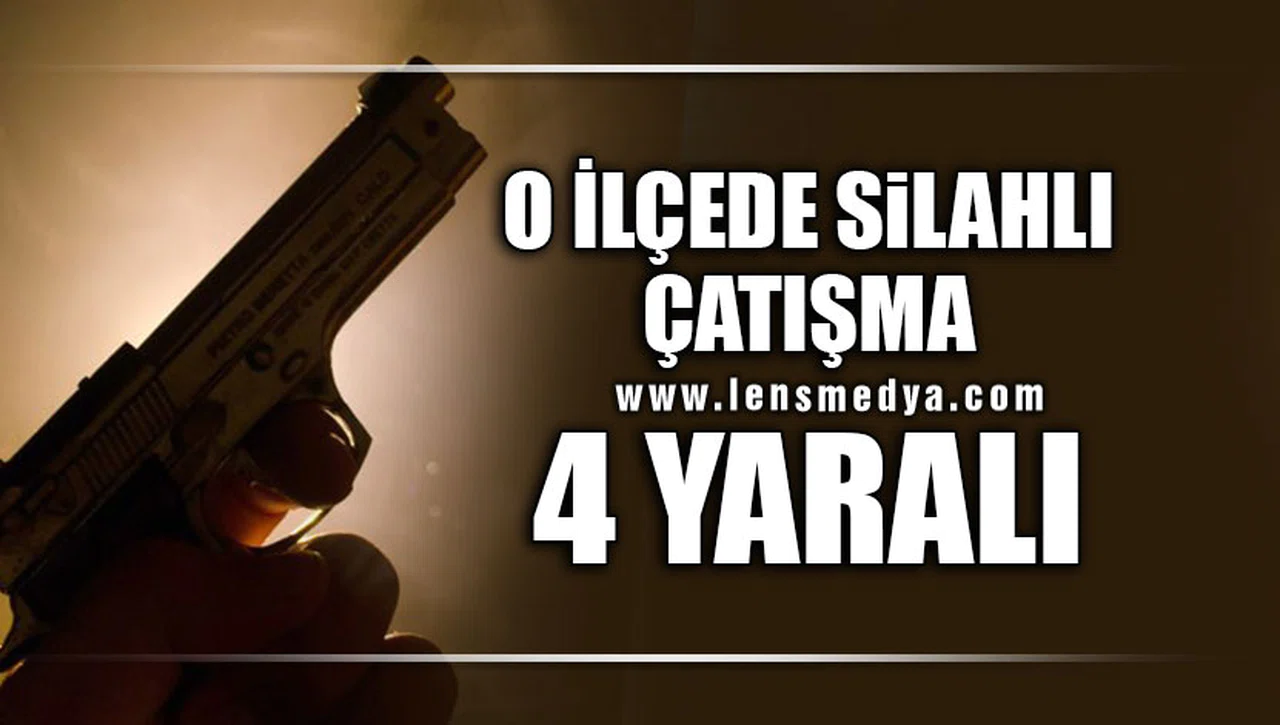 O İLÇEDE SİLAHLI ÇATIŞMA...  4 YARALI!