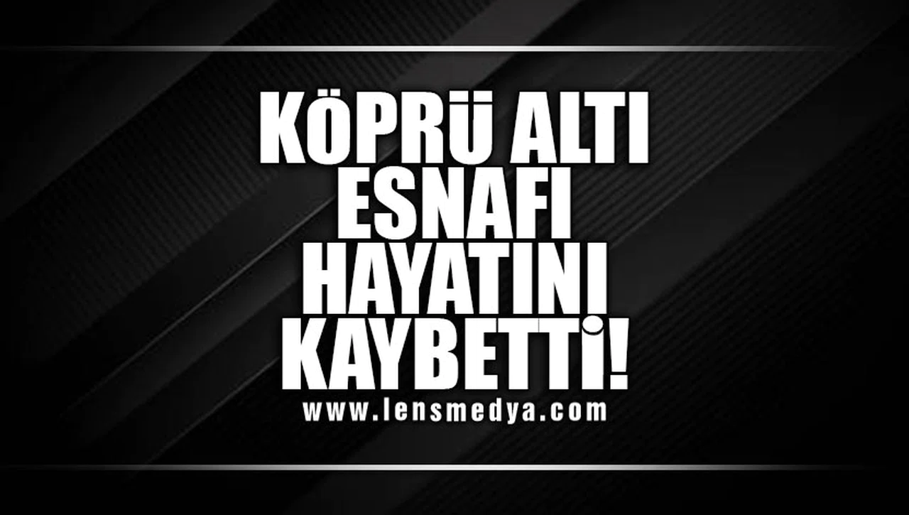 ACILIK KÖPRÜ ALTI ESNAFI HAYATINI KAYBETTİ!