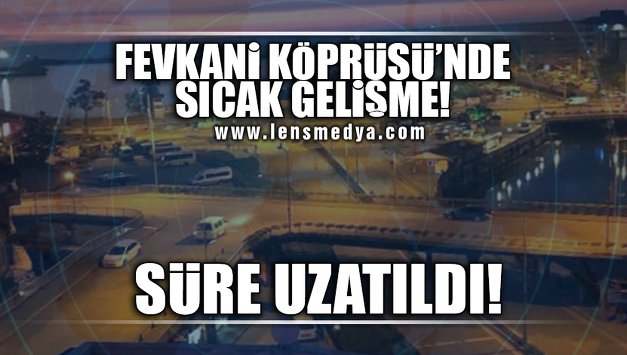 FEVKANİ KÖPRÜSÜ'NDE SICAK GELİŞME!