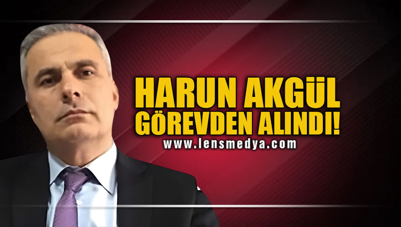 HARUN AKGÜL GÖREVDEN ALINDI!