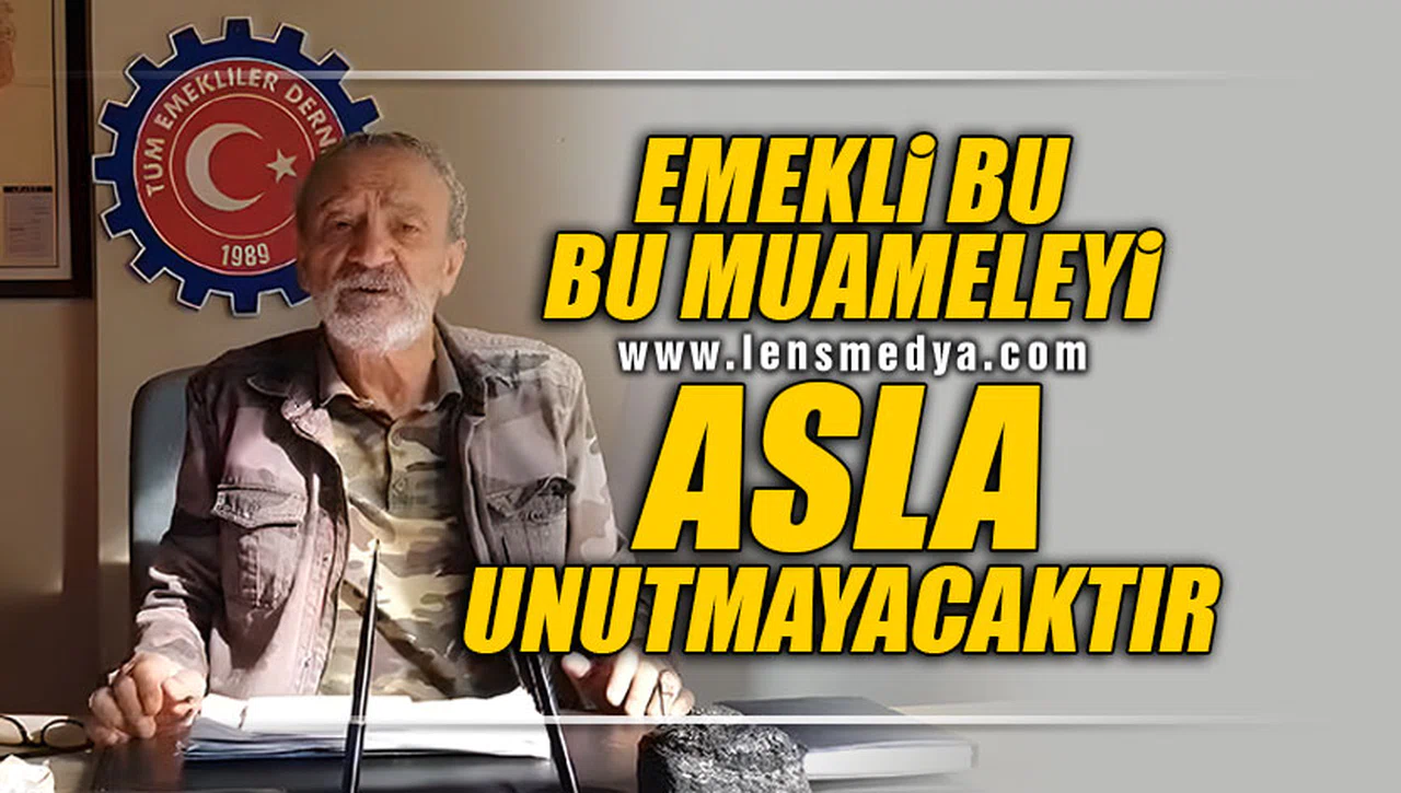 "EMEKLİ GÖRDÜĞÜ BU MUAMELEYİ ASLA UNUTMAYACAKTIR"