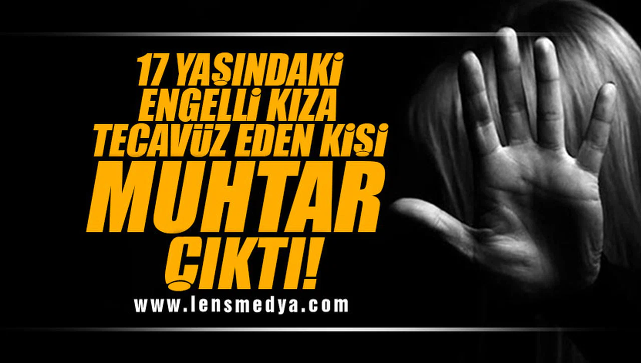 17 YAŞINDAKİ ENGELLİ KIZA TECAVÜZ EDEN ŞAHIS MUHTAR ÇIKTI!