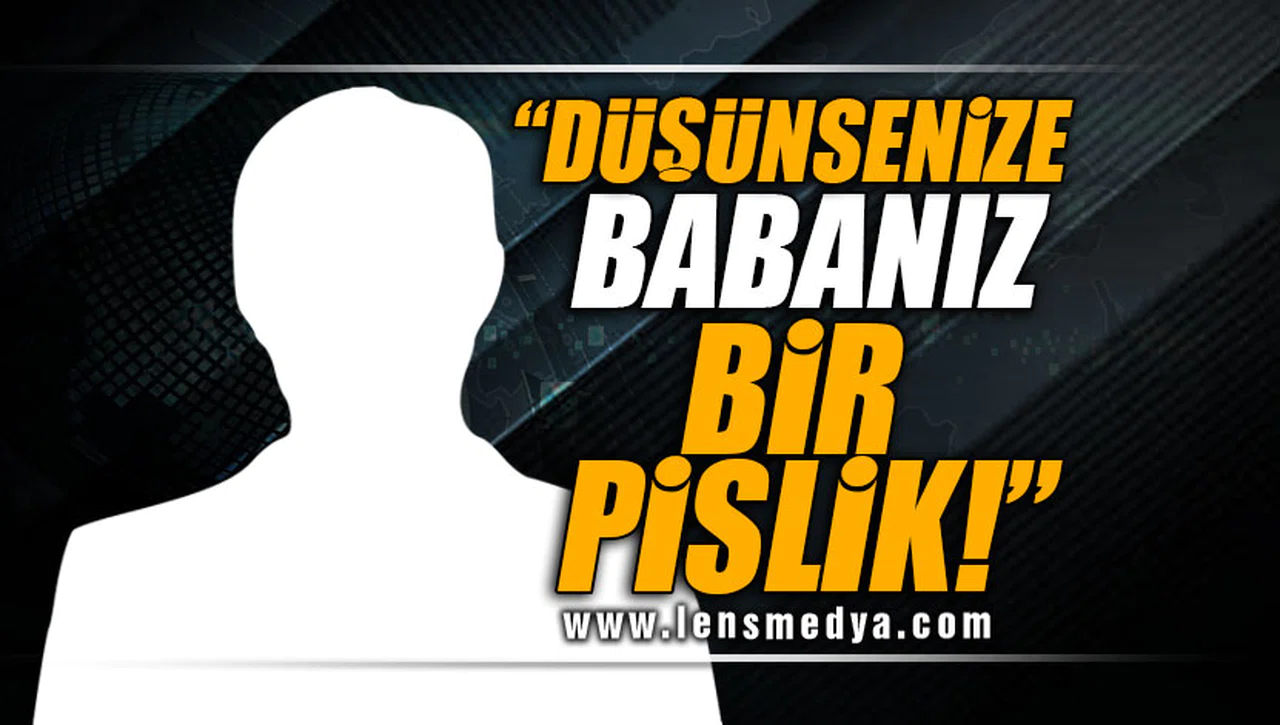"DÜŞÜNSENİZE BABANIZ BİR PİSLİK"