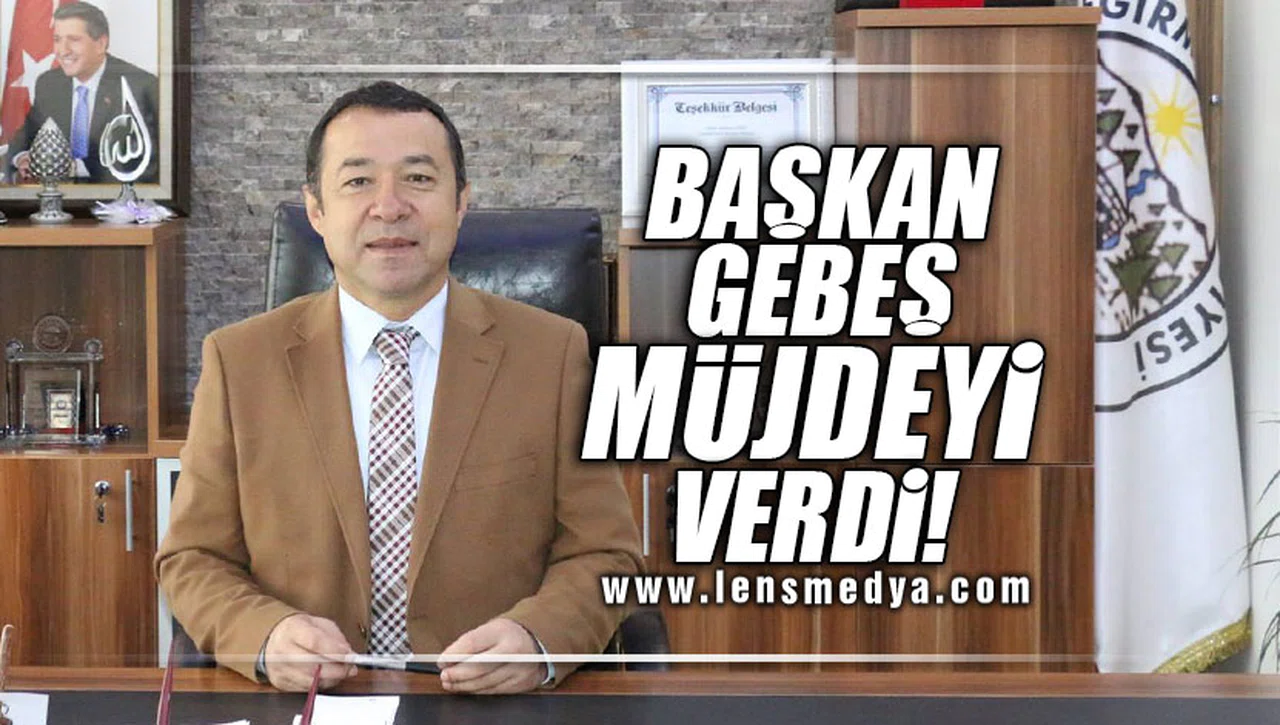 BAŞKAN GEBEŞ MÜJDEYİ VERDİ