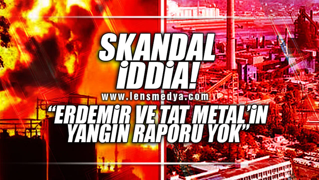 "ERDEMİR VE TAT METAL'İN YANGIN RAPORU YOK!"