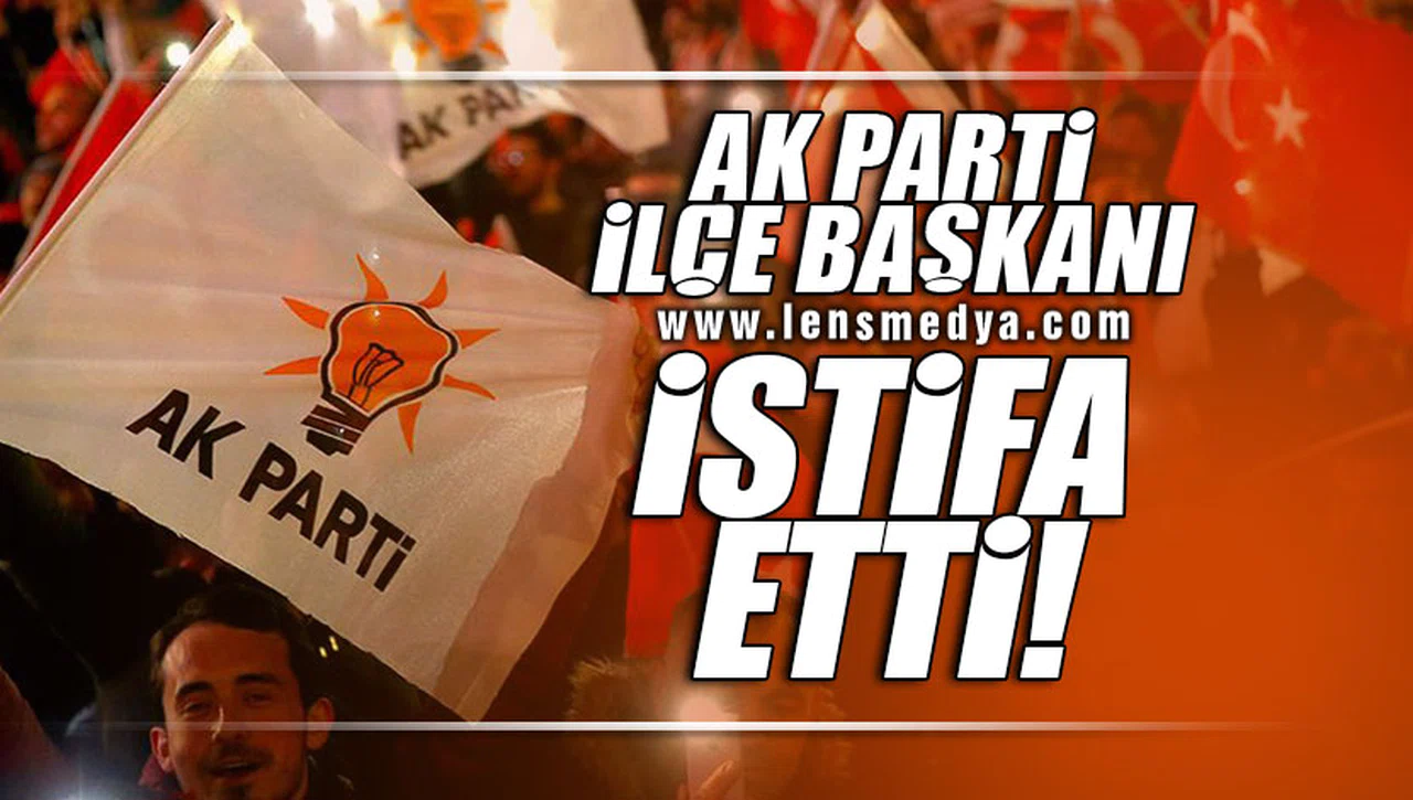 AK PARTİ İLÇE BAŞKANI İSTİFA ETTİ