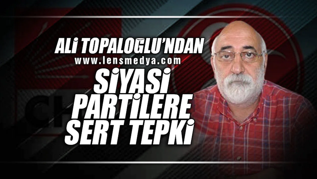 ALİ TOPALOĞLU'NDAN SİYASİ PARTİLERE SERT TEPKİ!
