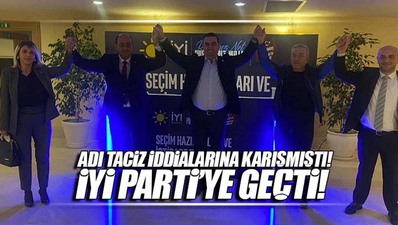 ADI TACİZ İDDİALARINA KARIŞMIŞTI... İYİ PARTİYE GEÇTİ!