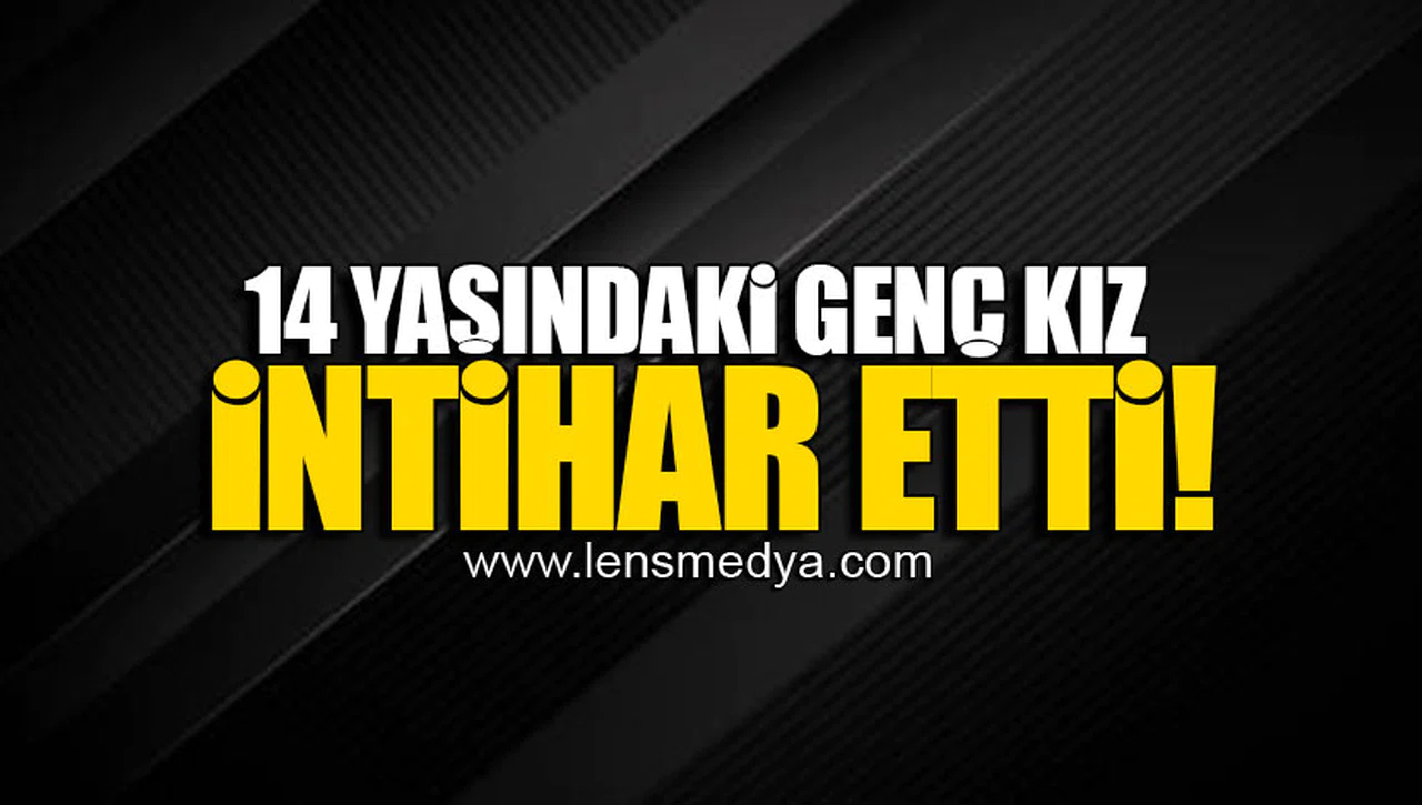 14 YAŞINDAKİ GENÇ KIZ İNTİHAR ETTİ!