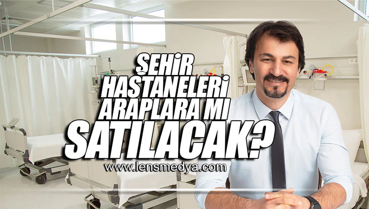 ŞEHİR HASTANELERİ ARAPLARA MI SATILACAK?