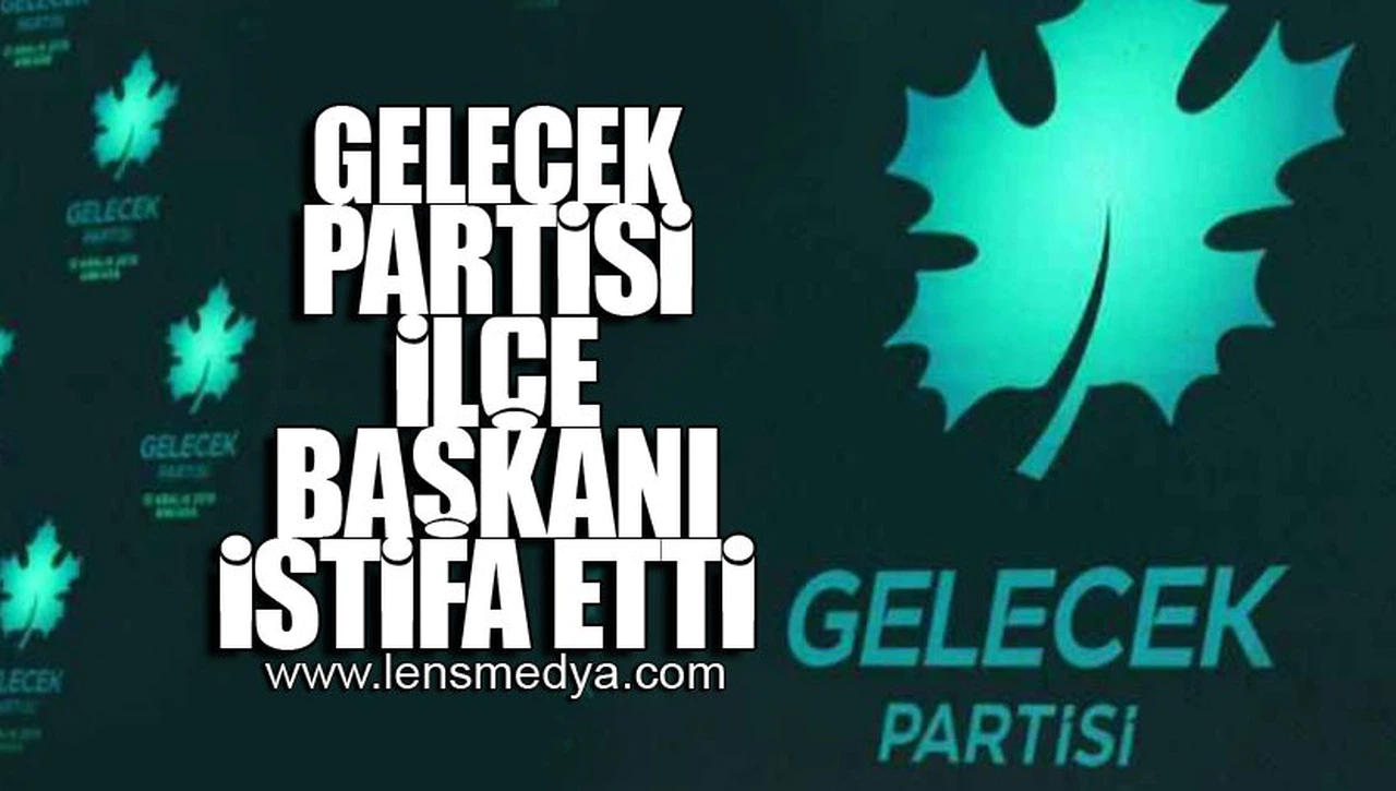 GELECEK PARTİSİ İLÇE BAŞKANI İSTİFA ETTİ!