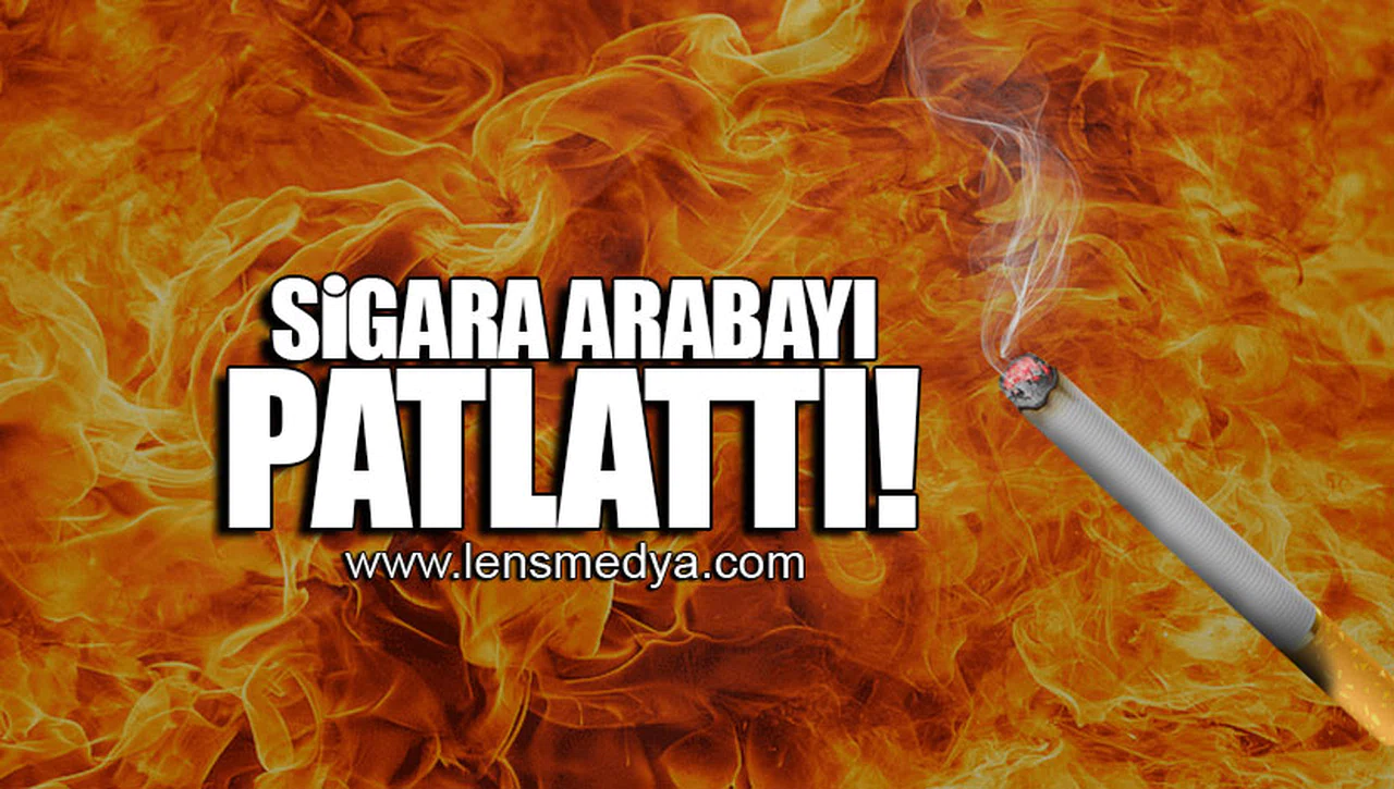 SİGARA ARABAYI PATLATTI!