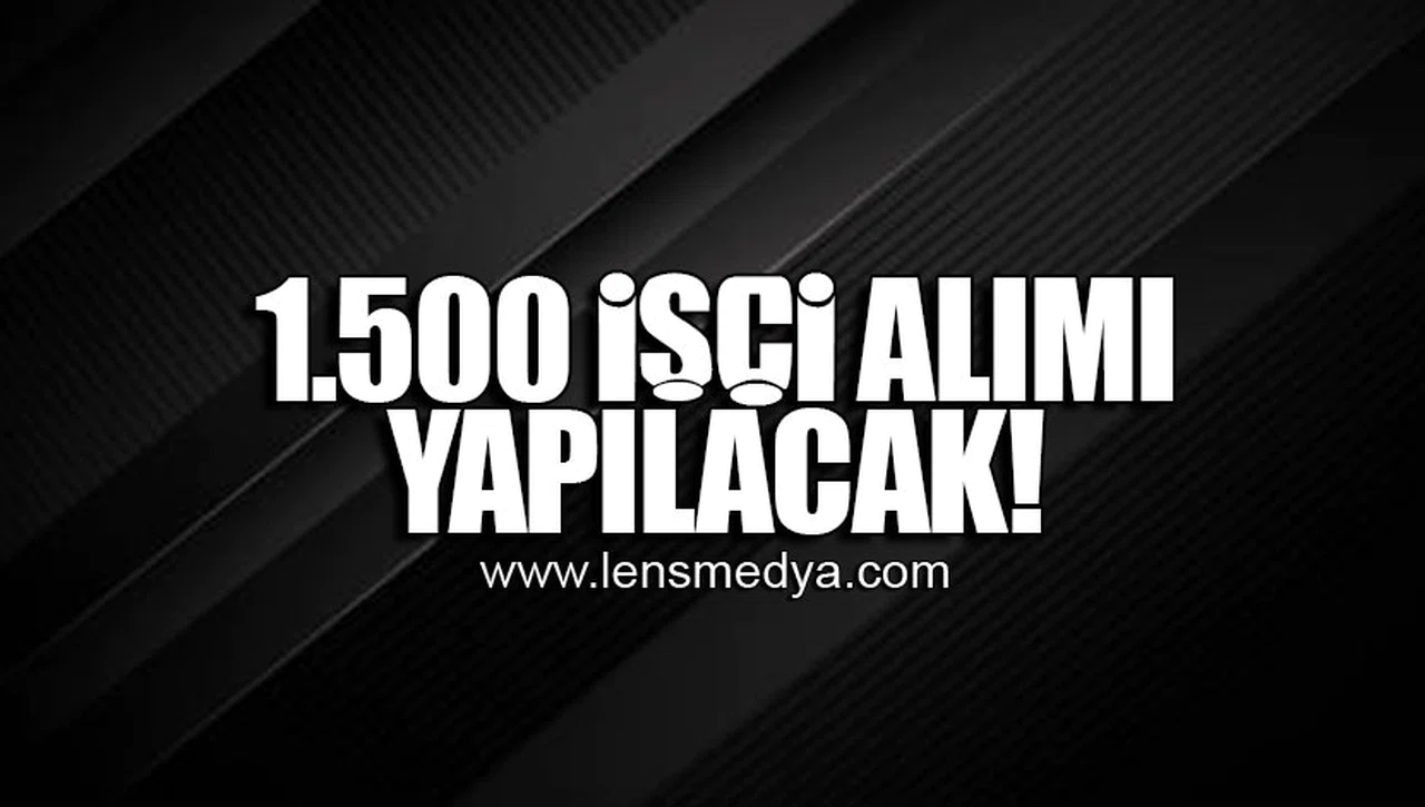 1.500 İŞÇİ ALIMI YAPILACAK!