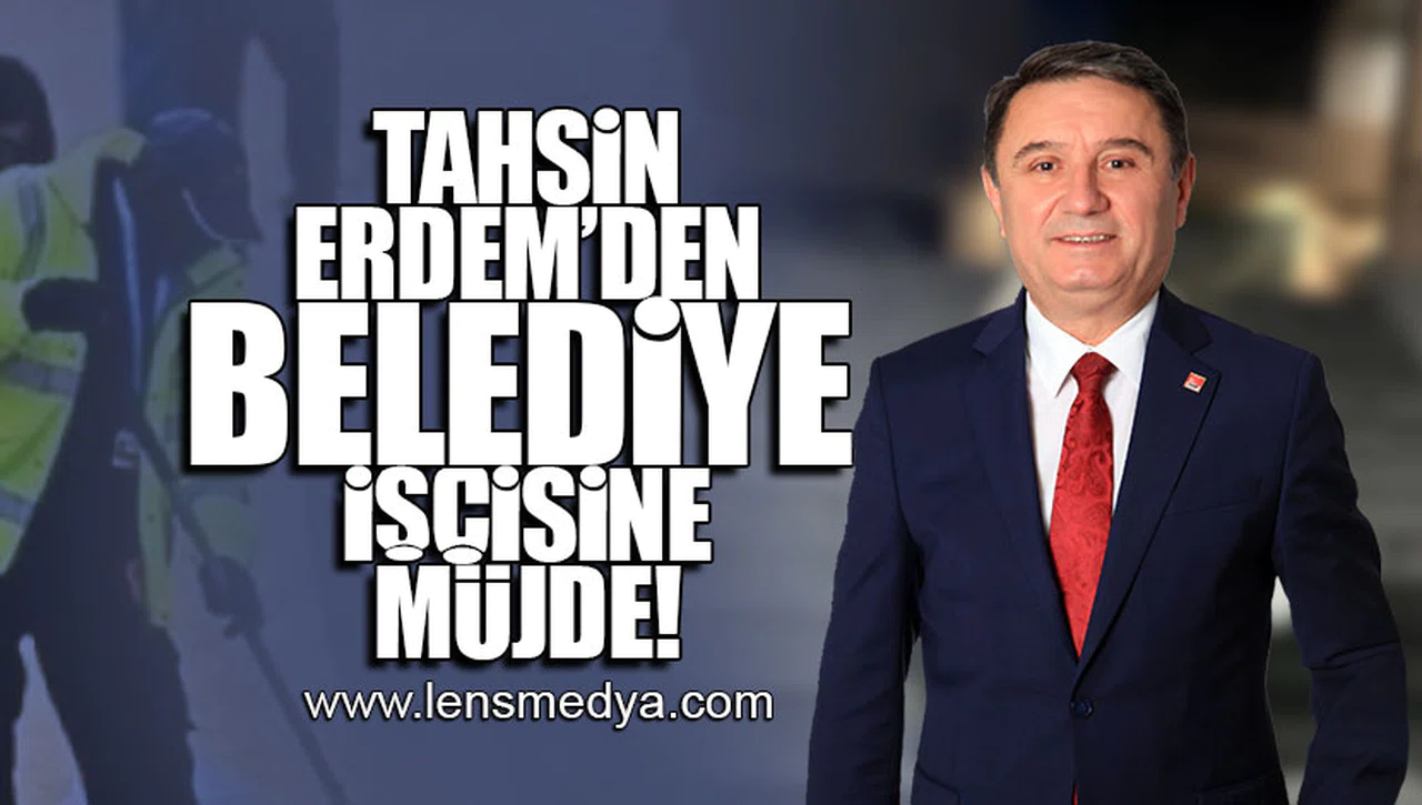 TAHSİN ERDEM'DEN BELEDİYE ÇALIŞANLARINA MÜJDE!