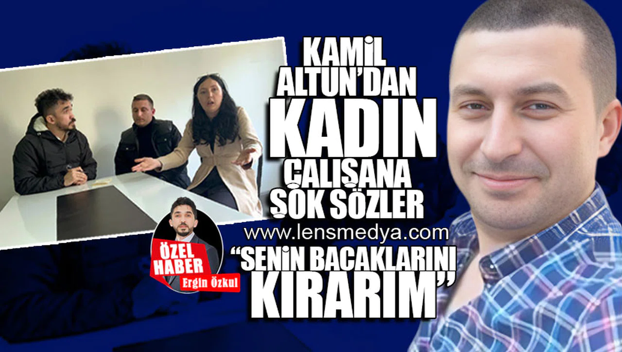 KAMİL ALTUN'DAN KADIN ÇALIŞANA ŞOK SÖZLER... "SENİN BACAKLARINI KIRARIM"