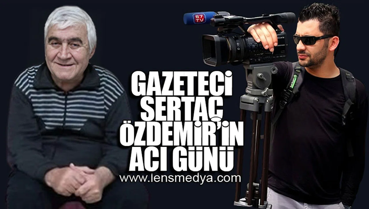 GAZETECİ SERTAÇ ÖZDEMİR'İN ACI GÜNÜ!