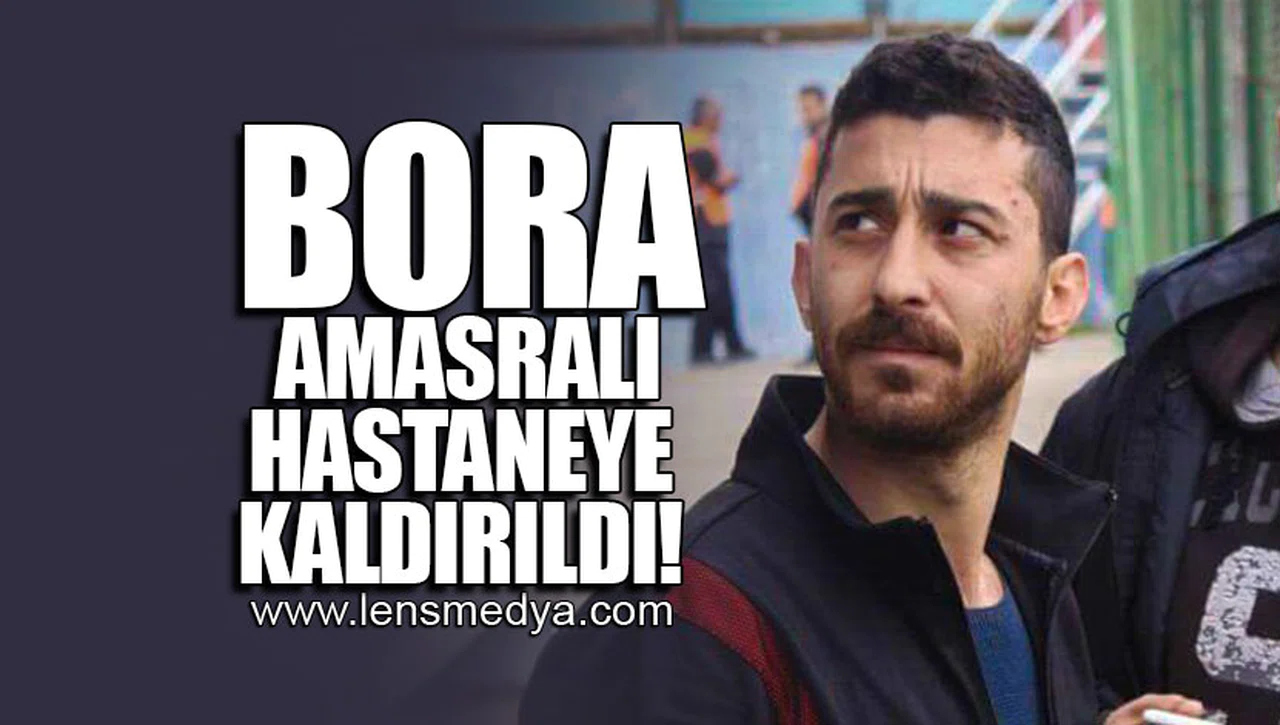 BORA AMASRALI HASTANEYE KALDIRILDI!