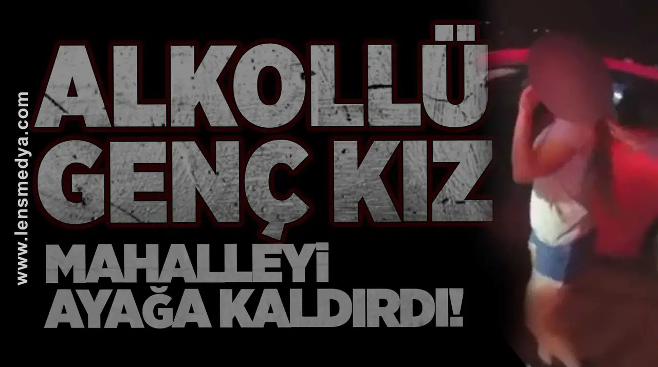 Alkollü genç kız mahalleyi ayağa kaldırdı!