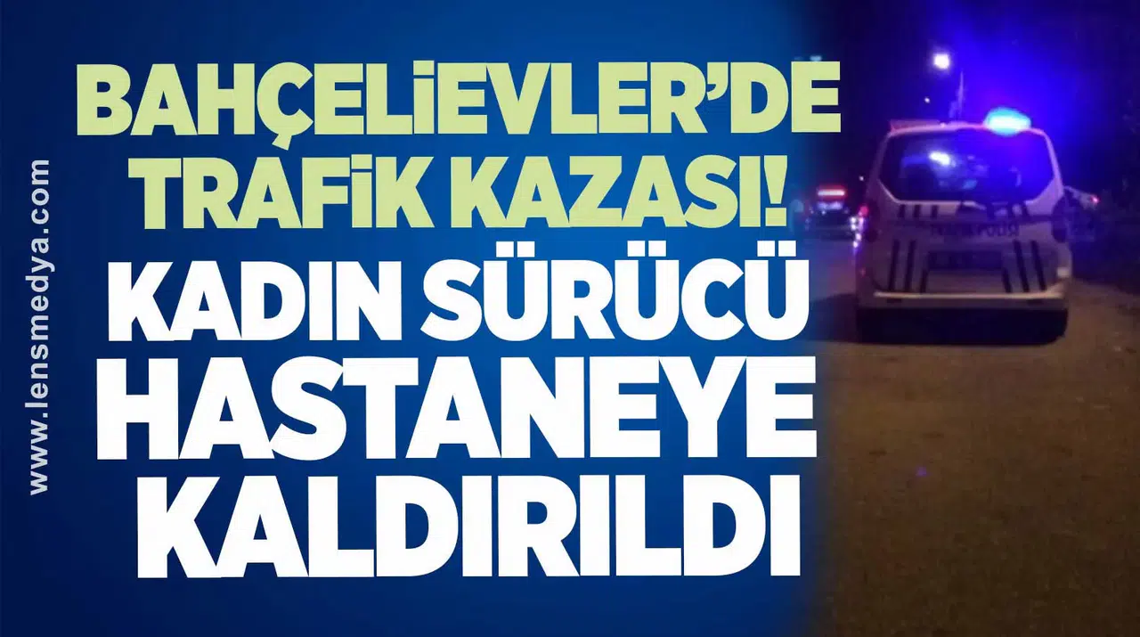 Bahçelievler’de trafik Kazası! Kadın Sürücü Hastaneye Kaldırıldı