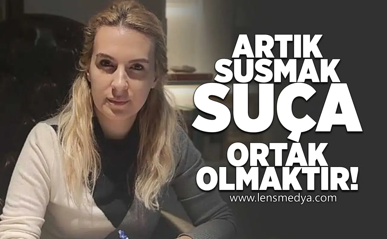 Artık susmak suça ortak olmaktır!
