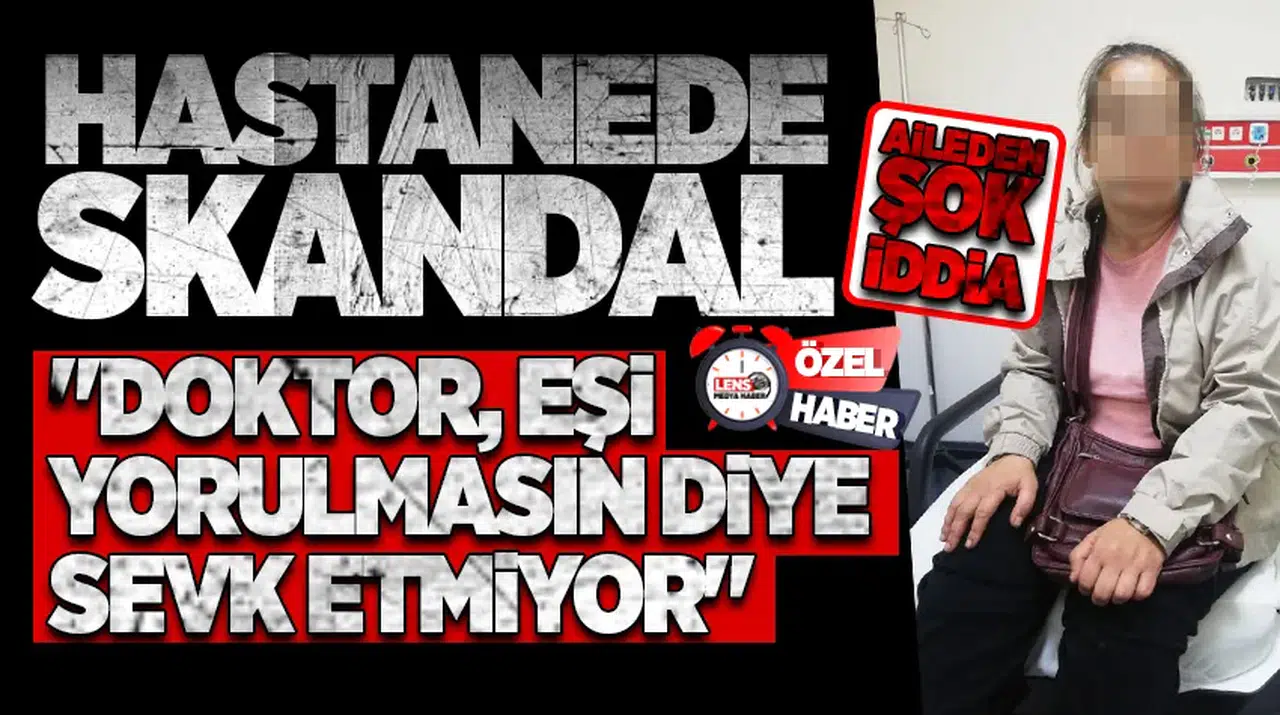 Hastanede skandal! Aileden şok iddia! "Doktor, eşi yorulmasın diye sevk etmiyor"