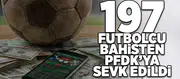 197 Futbolcu bahis soruşturmasından PFDK'ya sevk edildi!