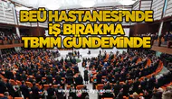 BEÜ Hastanesi’nde iş bırakma TBMM gündeminde