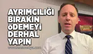 Ayrımcılığı bırakın ödemeyi derhal yapın!