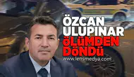 Özcan Ulupınar ölümden döndü!